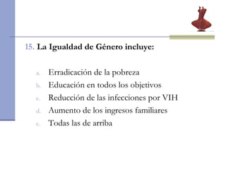 15.  La Igualdad de Género incluye: Erradicación de la pobreza Educación en todos los objetivos Reducción de las infecciones por VIH Aumento de los ingresos familiares Todas las de arriba 