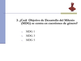 3.   ¿Cuál  Objetivo de Desarrollo del Milenio (MDG) se centra en cuestiones de género?  MDG 1 MDG 3 MDG 5 