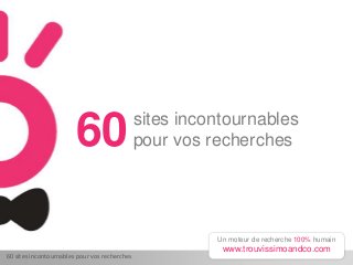 60 sites incontournables pour vos recherches
Un moteur de recherche 100% humain
www.trouvissimoandco.com
sites incontournables
pour vos recherches60
 