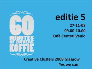 editie 5
                        27‐11‐08
                     09.00‐10.00
               Café Central Venlo




Creative Clusters 2008 Glasgow 
                    Yes we can!
 