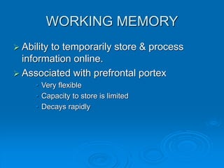 WORKING MEMORY
 Ability to temporarily store & process
information online.
 Associated with prefrontal portex
• Very flexible
• Capacity to store is limited
• Decays rapidly
 