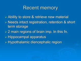 Recent memory
 Ability to store & retrieve new material
 Needs intact registration, retention & short
term storage
 2 main regions of brain imp. In this fn.
 Hippocampal apparatus
 Hypothalamic diencephalic region
 