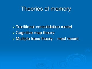 Theories of memory
 Traditional consolidation model
 Cognitive map theory
 Multiple trace theory – most recent
 