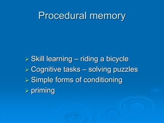 Procedural memory
 Skill learning – riding a bicycle
 Cognitive tasks – solving puzzles
 Simple forms of conditioning
 priming
 