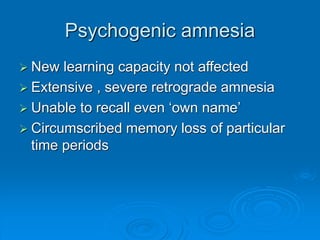 Psychogenic amnesia
 New learning capacity not affected
 Extensive , severe retrograde amnesia
 Unable to recall even ‘own name’
 Circumscribed memory loss of particular
time periods
 
