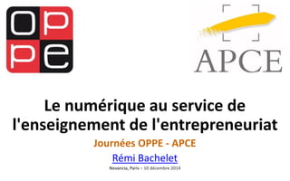 Le numérique au service de l'enseignement de l'entrepreneuriat 
Journées OPPE -APCE 
Rémi Bachelet 
Novancia, Paris –10 décembre 2014  