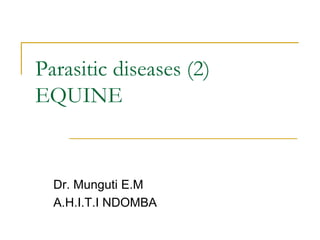 Parasitic diseases (2)
EQUINE
Dr. Munguti E.M
A.H.I.T.I NDOMBA
 