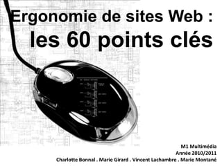 Ergonomiede sites Web :les 60 points clés M1 Multimédia Année 2010/2011 Charlotte Bonnal . Marie Girard . Vincent Lachambre . Marie Montané 
