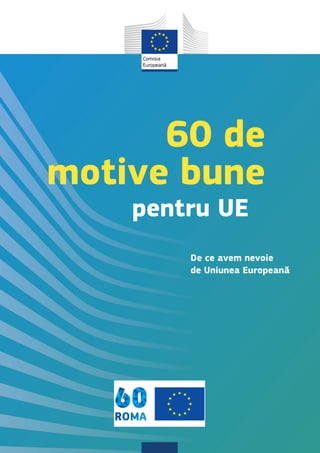 Comisia
Europeană
60 de
motive bune
pentru UE
De ce avem nevoie
de Uniunea Europeană
 