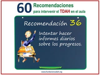 60

Recomendaciones
para intervenir el TDAH en el aula

Recomendación

36

Intentar hacer
informes diarios
sobre los progresos.

www.fundacioncadah.org

 