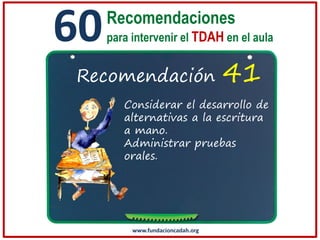 60

Recomendaciones
para intervenir el TDAH en el aula

Recomendación

41

Considerar el desarrollo de
alternativas a la escritura
a mano.
Administrar pruebas
orales.

www.fundacioncadah.org

 