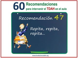60

Recomendaciones
para intervenir el TDAH en el aula

Recomendación

47

Repita, repita,
repita...

www.fundacioncadah.org

 