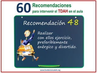 60

Recomendaciones
para intervenir el TDAH en el aula

Recomendación

48

Realizar
con ellos ejercicio,
preferiblemente
enérgico y divertido.

www.fundacioncadah.org

 