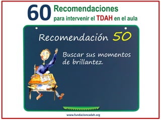 60

Recomendaciones
para intervenir el TDAH en el aula

Recomendación

50

Buscar sus momentos
de brillantez.

www.fundacioncadah.org

 