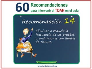 60

Recomendaciones
para intervenir el TDAH en el aula

Recomendación

14

Eliminar o reducir la
frecuencia de las pruebas
o evaluaciones con límites
de tiempo.

www.fundacioncadah.org

 