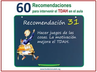 60

Recomendaciones
para intervenir el TDAH en el aula

Recomendación

31

Hacer juegos de las
cosas. La motivación
mejora el TDAH.

www.fundacioncadah.org

 