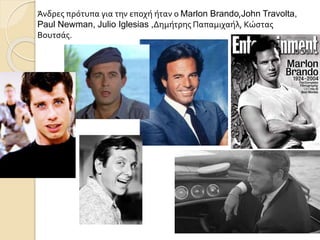 Άνδρες πρότυπα για την εποχή ήταν ο Marlon Brando,John Travolta,
Paul Newman, Julio Iglesias ,Δημήτρης Παπαμιχαήλ, Κώστας
Βουτσάς.
 