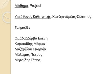 Μάθημα:Project
Υπεύθυνος Καθηγητής: Χατζηανδρέας Φίλιππος
Τμήμα:Β2
Ομάδα:Ζέρβα Ελένη
Κυριακίδης Μάριος
Λαζαρίδου Γεωργία
Μάλαμας Πέτρος
ΜητσίδηςΤάσος
 