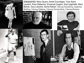 ΣΧΕΔΙΑΣΤΕΣ: Mary Quant, André Courrèges, Yves Saint
Laurent, Paco Rabanne, Emanuel Ungaro, Karl Lagerfeld, Marc
Bohan, Guy Laroche, Sonia Rykiel, ΓιάννηςΤσεκλένης, Χρήστος
Μαϊλης, Γιάννης Γαλάτης, ΓιάννηςΤσοπανέλης, Γιάννης Βούρος.
 