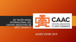 60°SALÓN ANUAL
INTERNACIONAL DEL
CENTRO ARGENTINO DE
ARTE CERÁMICO
MUSEO SÍVORI 2019
 