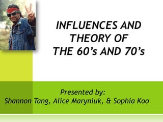 INFLUENCES AND
                THEORY OF
             THE 60’s AND 70’s


                Presented by:
Shannon Tang, Alice Maryniuk, & Sophia Koo
 