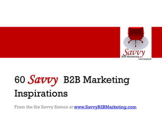 60 Savvy B2B Marketing
Inspirations
From the Six Savvy Sisters at www.SavvyB2BMarketing.com
 