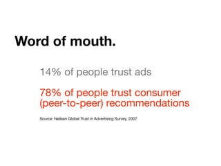 Word of mouth.
14% of people trust ads
78% of people trust consumer
(peer-to-peer) recommendations
Source: Neilsen Global Trust in Advertising Survey, 2007
 