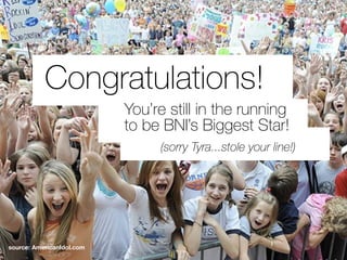 Congratulations!
(sorry Tyra...stole your line!)
You’re still in the running
to be BNI’s Biggest Star!
source: AmericanIdol.com
 
