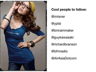 Cool people to follow:
@imisner
@yplai
@bnirainmaker
@guykawasaki
@richardbranson
@bfmradio
@AirAsiaDotcom
 