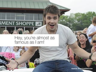 Hey, you’re almost as
famous as I am!
source: AmericanIdol.com
 
