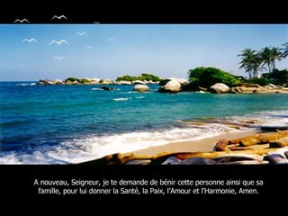A nouveau, Seigneur, je te demande de bénir cette personne ainsi que sa famille, pour lui donner la Santé, la Paix, l’Amour et l’Harmonie, Amen. 