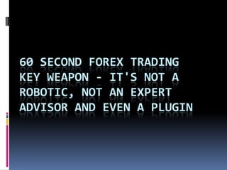 60 SECOND FOREX TRADING
KEY WEAPON - IT'S NOT A
ROBOTIC, NOT AN EXPERT
ADVISOR AND EVEN A PLUGIN
 