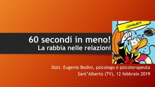 60 secondi in meno!
La rabbia nelle relazioni
Dott. Eugenio Bedini, psicologo e psicoterapeuta
Sant’Alberto (TV), 12 febbraio 2019
 