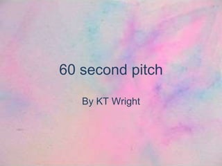 60 second pitch
By KT Wright
 