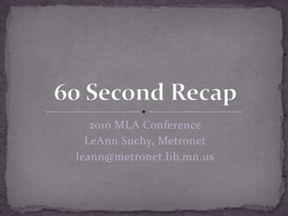 2010 MLA Conference LeAnn Suchy, Metronet leann@metronet.lib.mn.us 60 Second Recap 