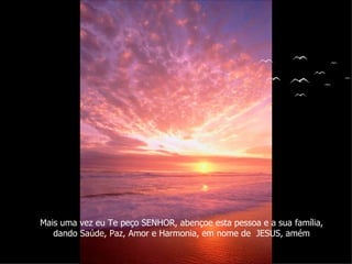 Mais uma vez eu Te peço SENHOR, abençoe esta pessoa e a sua família, dando Saúde, Paz, Amor e Harmonia, em nome de  JESUS, amém 