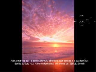 Mais uma vez eu Te peço SENHOR, abençoe esta pessoa e a sua família, dando Saúde, Paz, Amor e Harmonia, em nome de  JESUS, amém 