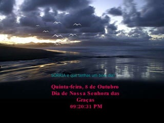 SORRIA e que tenhas um bom dia! Quinta-feira, 8 de Outubro de 2009 Dia de Nossa Senhora das Graças 09:20:11 PM 