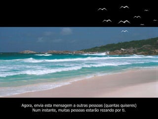 Agora, envia esta mensagem a outras pessoas (quantas quiseres) Num instante, muitas pessoas estarão rezando por ti. 