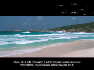 Agora, envia esta mensagem a outras pessoas (quantas quiseres) Num instante, muitas pessoas estarão rezando por ti. 