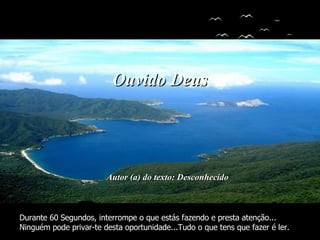 Autor (a) do texto: Desconhecido Ouvido Deus Durante 60 Segundos, interrompe o que estás fazendo e presta atenção... Ninguém pode privar-te desta oportunidade...Tudo o que tens que fazer é ler. 