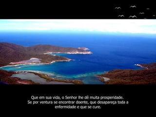 Que em sua vida, o Senhor lhe dê muita prosperidade.  Se por ventura se encontrar doente, que desapareça toda a enfermidade e que se cure. 