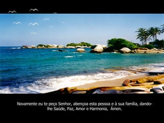 Novamente eu te peço Senhor, abençoa esta pessoa e à sua família, dando-lhe Saúde, Paz, Amor e Harmonia,  Ámen. 