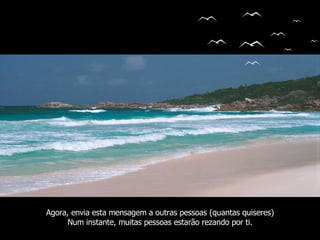Agora, envia esta mensagem a outras pessoas (quantas quiseres) Num instante, muitas pessoas estarão rezando por ti. 