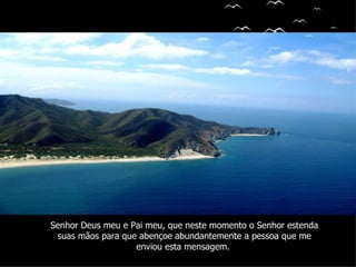 Senhor Deus meu e Pai meu, que neste momento o Senhor estenda suas mãos para que abençoe   abundantemente a pessoa que me enviou esta mensagem.   