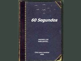 60 Segundos



     PRENDE LOS
     PARLANTES..




 Click para cambiar
        slide
 