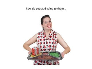 how do you add value to them…

 