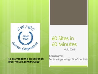 60 Sites in
                                  60 Minutes
                                            Hold On!!

                                Kara Damm
To download the presentation:   Technology Integration Specialist
http://tinyurl.com/swwc60
 