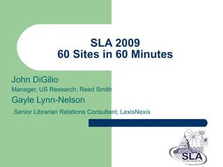 SLA 2009 60 Sites in 60 Minutes John DiGilio Manager, US Research; Reed Smith Gayle Lynn-Nelson  Senior Librarian Relations Consultant; LexisNexis 