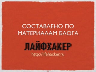 СОСТАВЛЕНО ПО
МАТЕРИАЛАМ БЛОГА
http://lifehacker.ru
22
 